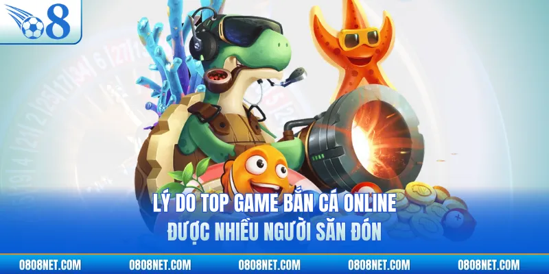 Lý do top game bắn cá online được nhiều người săn đón